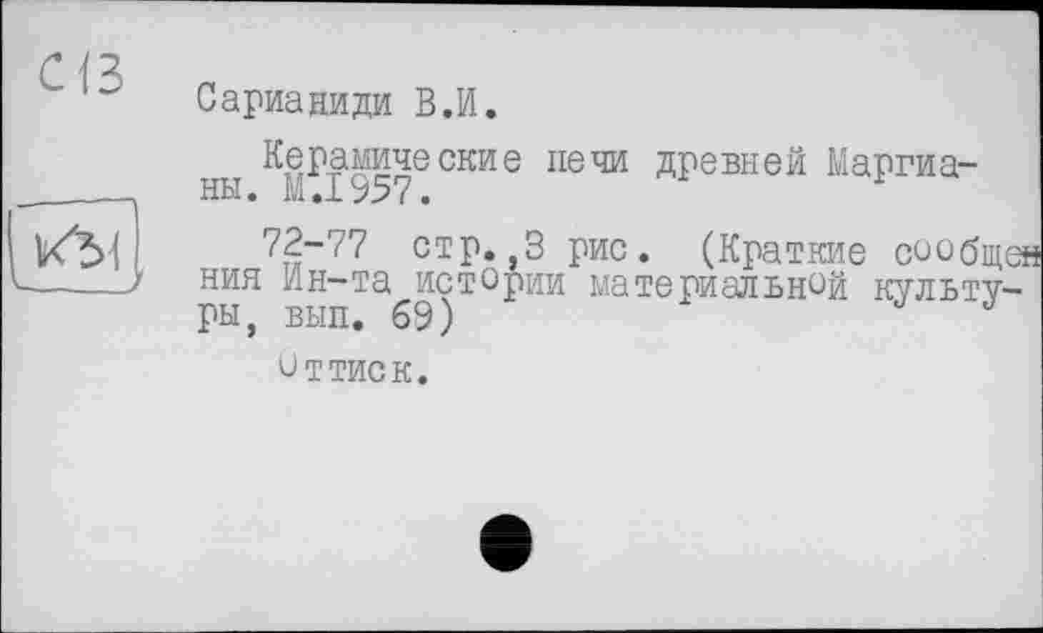 ﻿Cß
Сарианиди В.И.

Керамические печи ны. М.І957.
древней Маргиа-
72-77 стр.,3 рис. (Краткие сообщен ния Ин-та истории материальной культуры, вып. 69)
оттиск.